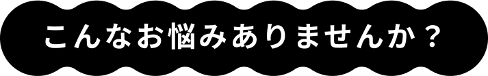 こんなお悩みありませんか?